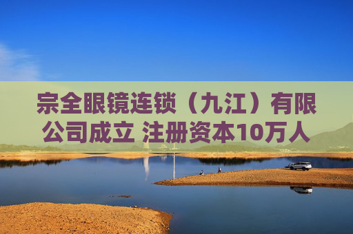 宗全眼镜连锁（九江）有限公司成立 注册资本10万人民币