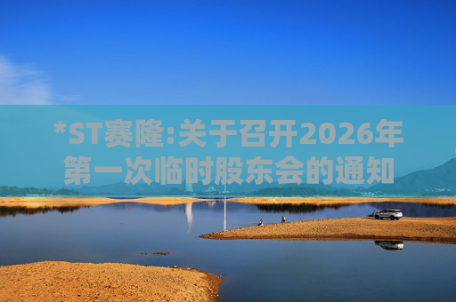 *ST赛隆:关于召开2026年第一次临时股东会的通知