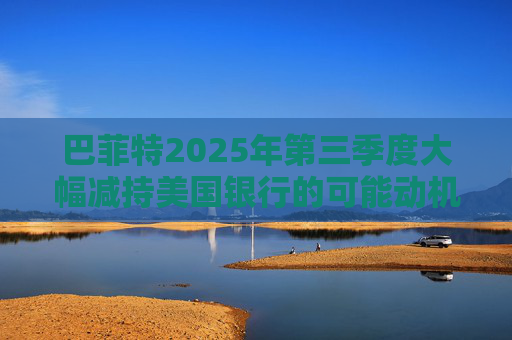 巴菲特2025年第三季度大幅减持美国银行的可能动机
