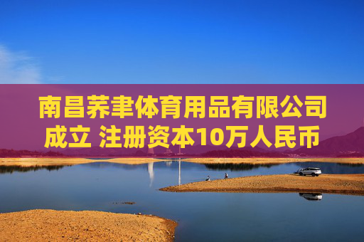 南昌荞聿体育用品有限公司成立 注册资本10万人民币