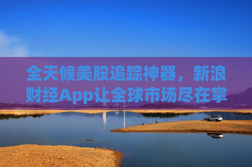 全天候美股追踪神器，新浪财经App让全球市场尽在掌握