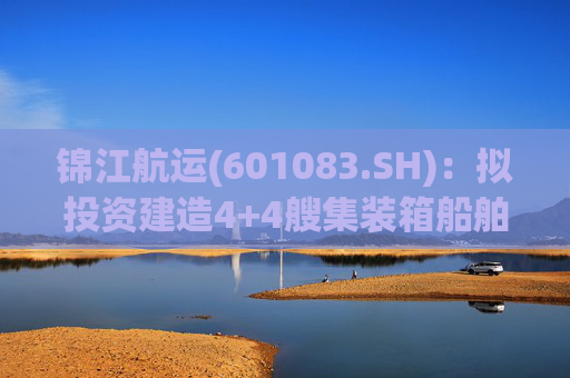 锦江航运(601083.SH)：拟投资建造4+4艘集装箱船舶