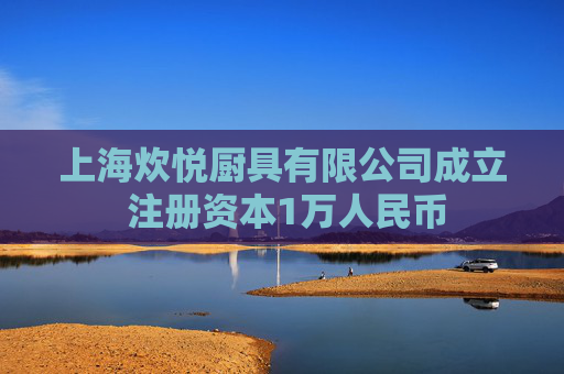 上海炊悦厨具有限公司成立 注册资本1万人民币