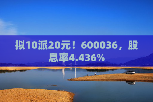 拟10派20元！600036，股息率4.436%