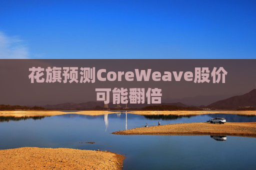 花旗预测CoreWeave股价可能翻倍