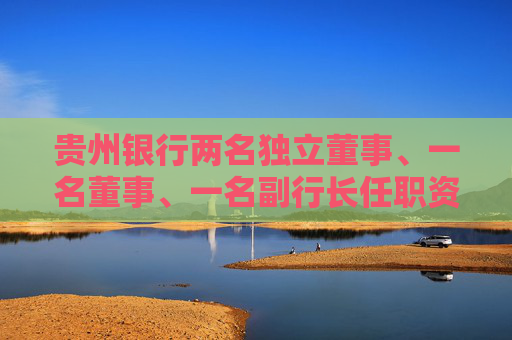 贵州银行两名独立董事、一名董事、一名副行长任职资格获核准