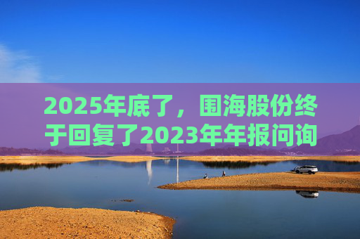 2025年底了，围海股份终于回复了2023年年报问询函