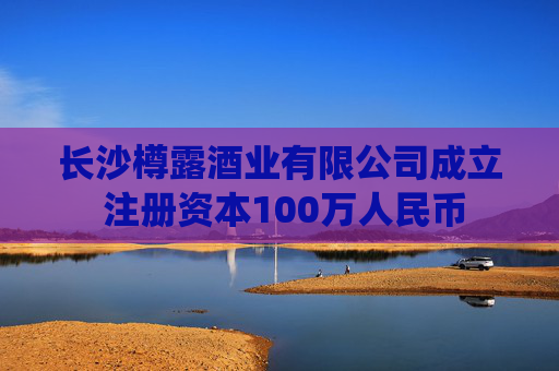 长沙樽露酒业有限公司成立 注册资本100万人民币