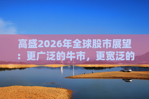 高盛2026年全球股市展望：更广泛的牛市，更宽泛的AI受益者