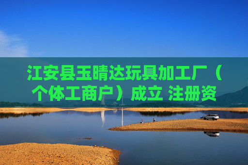江安县玉晴达玩具加工厂（个体工商户）成立 注册资本10万人民币