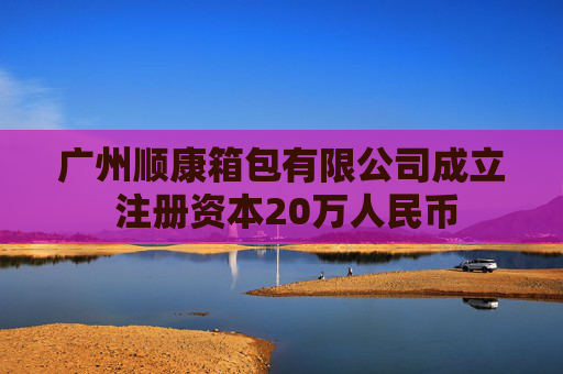 广州顺康箱包有限公司成立 注册资本20万人民币