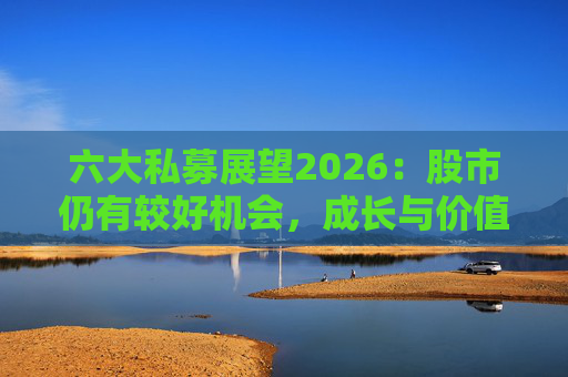 六大私募展望2026：股市仍有较好机会，成长与价值风格趋于均衡