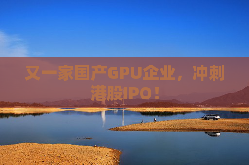 又一家国产GPU企业，冲刺港股IPO！