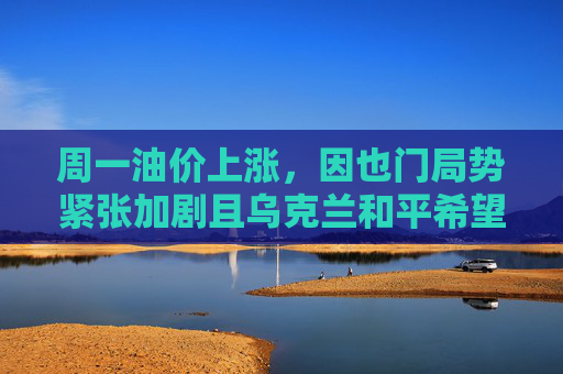 周一油价上涨，因也门局势紧张加剧且乌克兰和平希望受挫