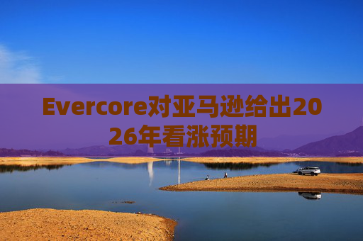 Evercore对亚马逊给出2026年看涨预期