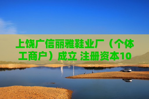 上饶广信丽雅鞋业厂（个体工商户）成立 注册资本10万人民币