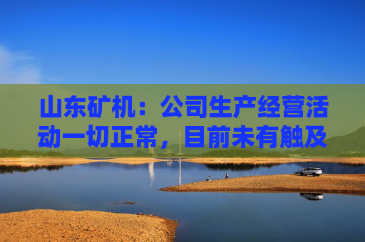 山东矿机：公司生产经营活动一切正常，目前未有触及退市风险警示情形
