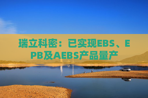 瑞立科密：已实现EBS、EPB及AEBS产品量产