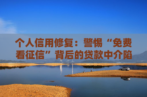 个人信用修复：警惕“免费看征信”背后的贷款中介陷阱