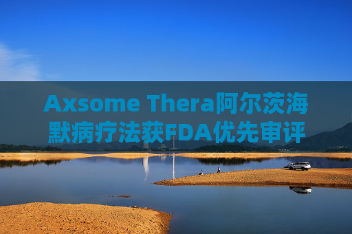 Axsome Thera阿尔茨海默病疗法获FDA优先审评