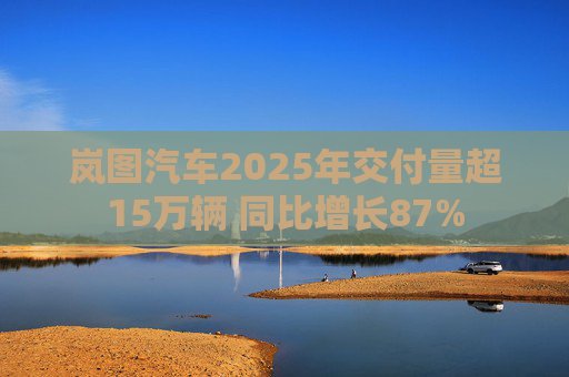 岚图汽车2025年交付量超15万辆 同比增长87%