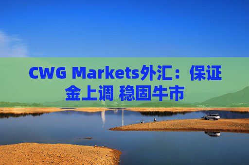 CWG Markets外汇：保证金上调 稳固牛市