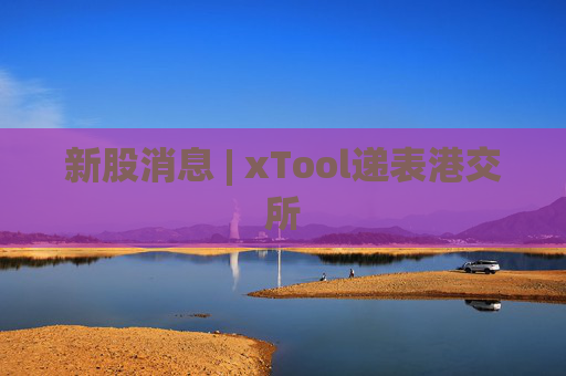 新股消息 | xTool递表港交所