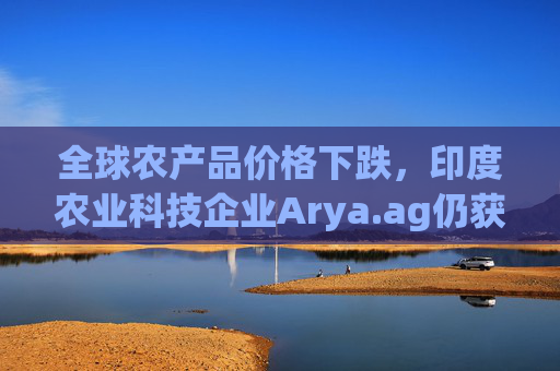 全球农产品价格下跌，印度农业科技企业Arya.ag仍获投资者青睐并持续盈利