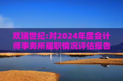 欢瑞世纪:对2024年度会计师事务所履职情况评估报告