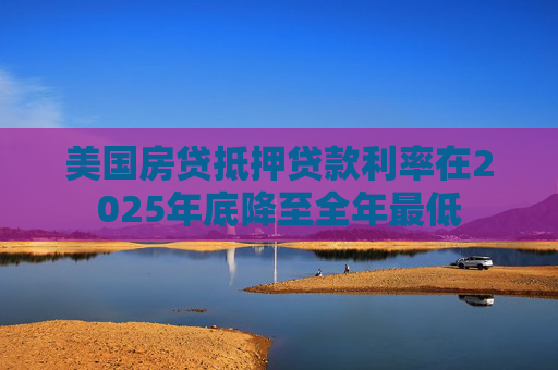 美国房贷抵押贷款利率在2025年底降至全年最低