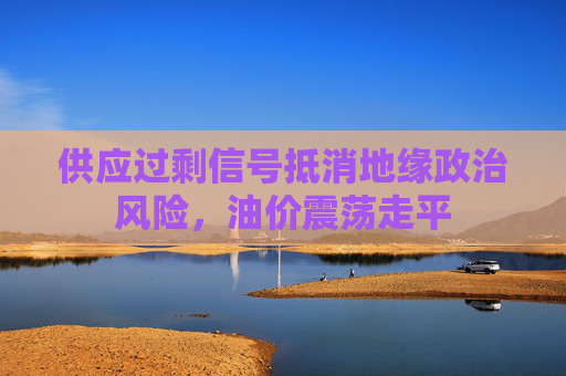 供应过剩信号抵消地缘政治风险，油价震荡走平