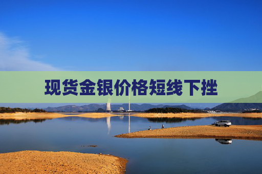 现货金银价格短线下挫