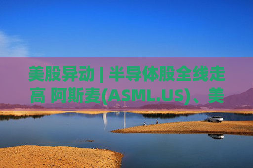 美股异动 | 半导体股全线走高 阿斯麦(ASML.US)、美光科技(MU.US)齐创历史新高