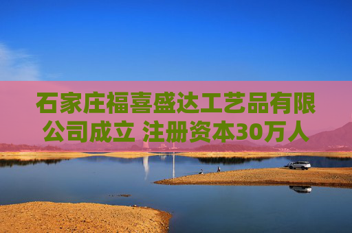 石家庄福喜盛达工艺品有限公司成立 注册资本30万人民币