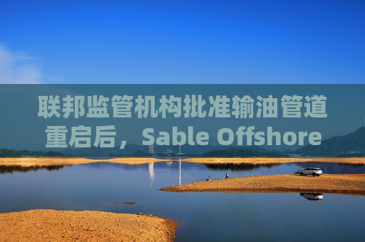 联邦监管机构批准输油管道重启后，Sable Offshore股价重挫