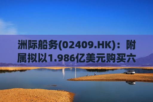 洲际船务(02409.HK)：附属拟以1.986亿美元购买六艘船舶
