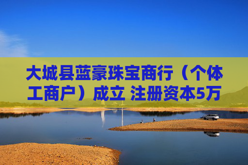 大城县蓝豪珠宝商行（个体工商户）成立 注册资本5万人民币