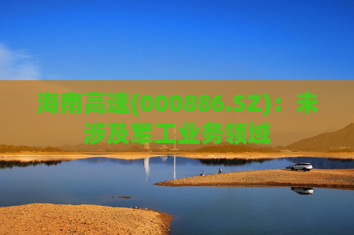 海南高速(000886.SZ)：未涉及军工业务领域