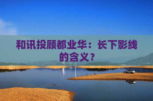 和讯投顾都业华：长下影线的含义？