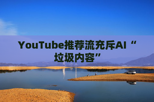 YouTube推荐流充斥AI“垃圾内容”