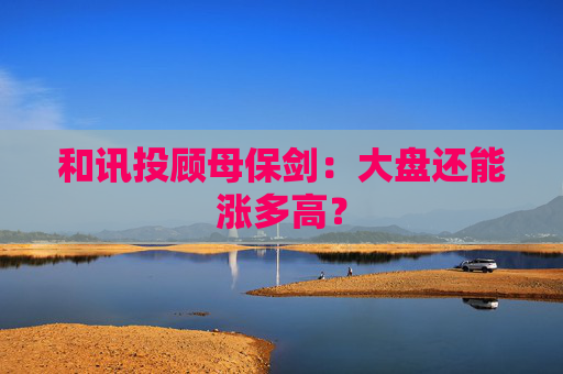 和讯投顾母保剑：大盘还能涨多高？