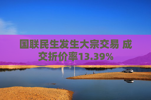 国联民生发生大宗交易 成交折价率13.39%  第1张