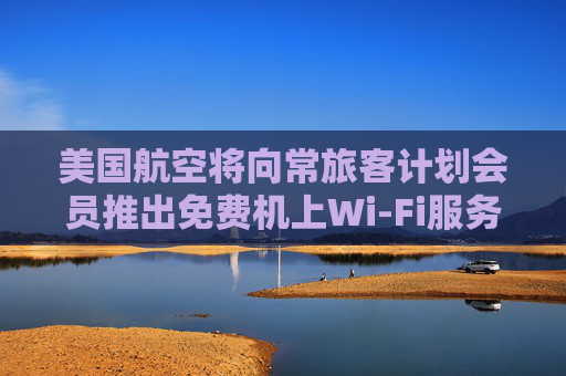 美国航空将向常旅客计划会员推出免费机上Wi-Fi服务