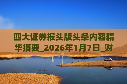 四大证券报头版头条内容精华摘要_2026年1月7日_财经新闻