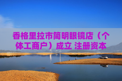 香格里拉市简明眼镜店（个体工商户）成立 注册资本2万人民币  第1张