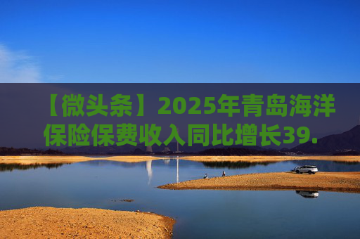 【微头条】2025年青岛海洋保险保费收入同比增长39.27%