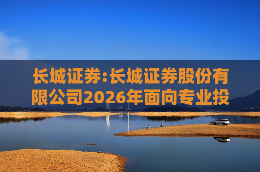 长城证券:长城证券股份有限公司2026年面向专业投资者公开发行公司债券（第一期）票面利率公告