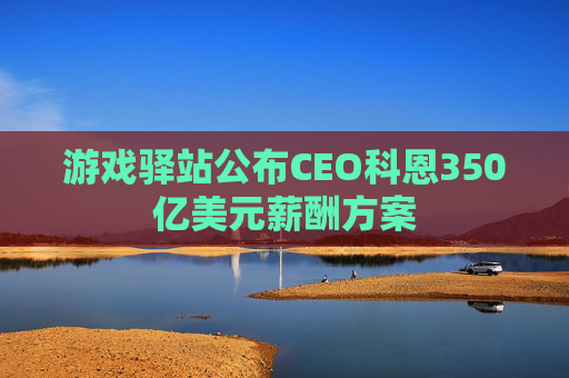 游戏驿站公布CEO科恩350亿美元薪酬方案