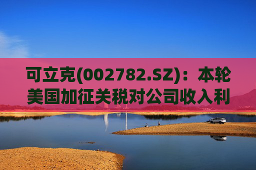 可立克(002782.SZ):本轮美国加征关税对公司收入利润的影响较小