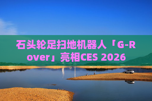 石头轮足扫地机器人「G-Rover」亮相CES 2026